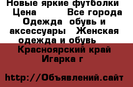 Новые яркие футболки  › Цена ­ 550 - Все города Одежда, обувь и аксессуары » Женская одежда и обувь   . Красноярский край,Игарка г.